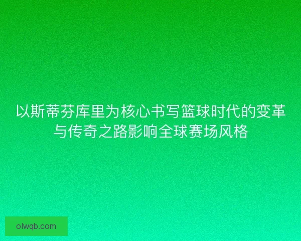 以斯蒂芬库里为核心书写篮球时代的变革与传奇之路影响全球赛场风格