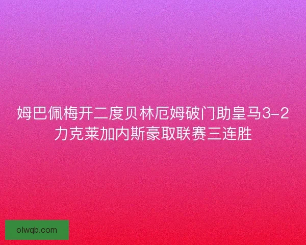 姆巴佩梅开二度贝林厄姆破门助皇马3-2力克莱加内斯豪取联赛三连胜 姆巴佩梅开二度贝林厄姆破门助皇马3-2力克莱加内斯豪取联赛三连胜