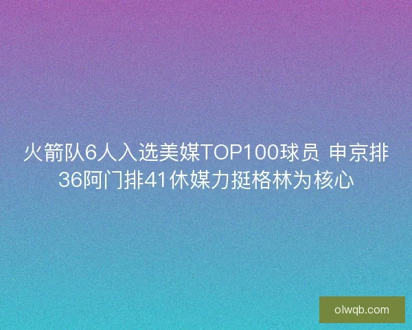 火箭队6人入选美媒TOP100球员 申京排36阿门排41休媒力挺格林为核心