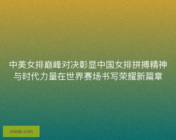 中美女排巅峰对决彰显中国女排拼搏精神与时代力量在世界赛场书写荣耀新篇章