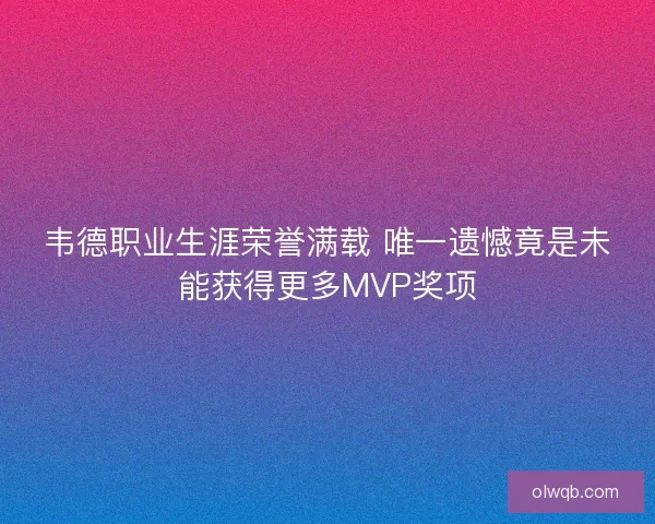 韦德职业生涯荣誉满载 唯一遗憾竟是未能获得更多MVP奖项 韦德职业生涯荣誉满载 唯一遗憾竟是未能获得更多MVP奖项