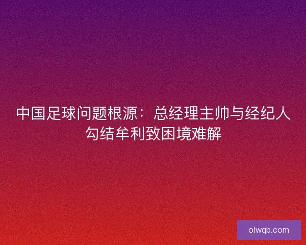 中国足球问题根源：总经理主帅与经纪人勾结牟利致困境难解