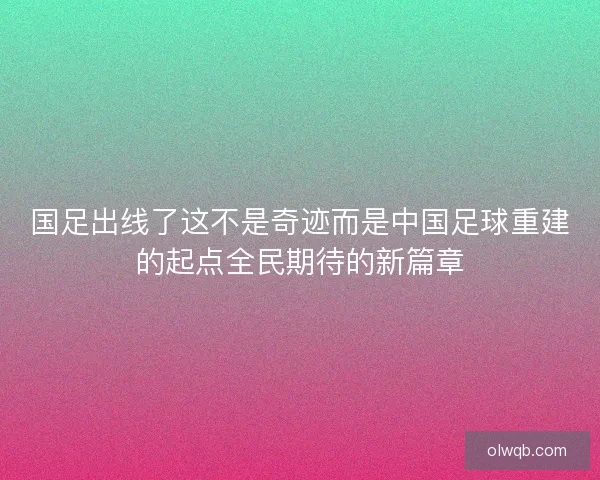 国足出线了这不是奇迹而是中国足球重建的起点全民期待的新篇章 国足出线了这不是奇迹而是中国足球重建的起点全民期待的新篇章