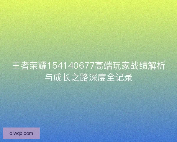 王者荣耀154140677高端玩家战绩解析与成长之路深度全记录
