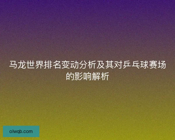 马龙世界排名变动分析及其对乒乓球赛场的影响解析
