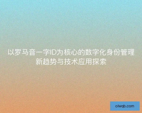 以罗马音一字ID为核心的数字化身份管理新趋势与技术应用探索
