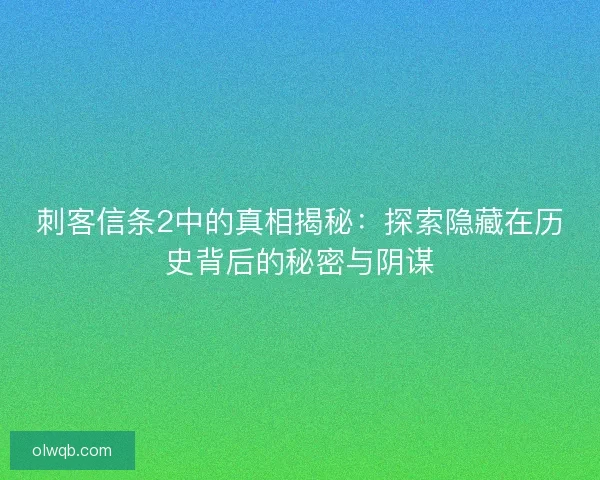 刺客信条2中的真相揭秘:探索隐藏在历史背后的秘密与阴谋 刺客信条2中的真相揭秘:探索隐藏在历史背后的秘密与阴谋