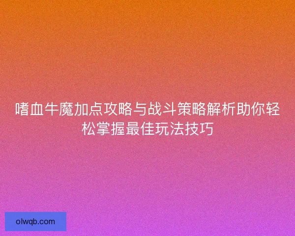 嗜血牛魔加点攻略与战斗策略解析助你轻松掌握最佳玩法技巧