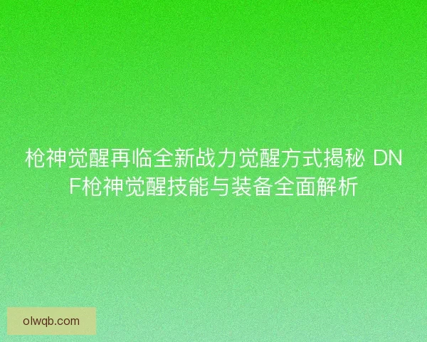 枪神觉醒再临全新战力觉醒方式揭秘 DNF枪神觉醒技能与装备全面解析