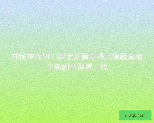 神秘神探NPC探案新篇章揭示隐藏真相全新剧情震撼上线