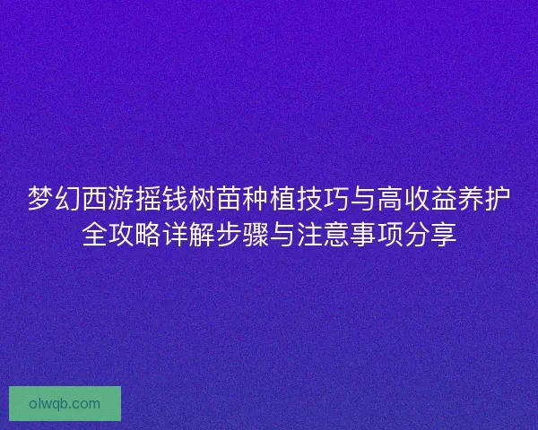 梦幻西游摇钱树苗种植技巧与高收益养护全攻略详解步骤与注意事项分享