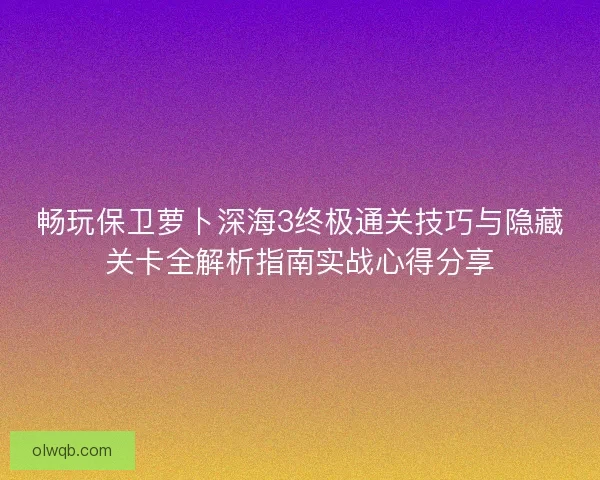 畅玩保卫萝卜深海3终极通关技巧与隐藏关卡全解析指南实战心得分享
