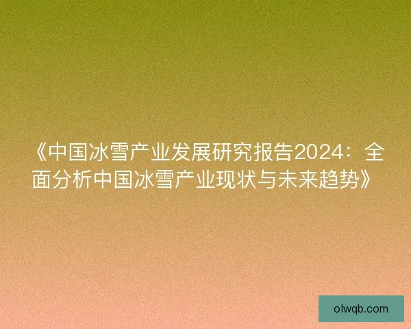 《中国冰雪产业发展研究报告2024：全面分析中国冰雪产业现状与未来趋势》
