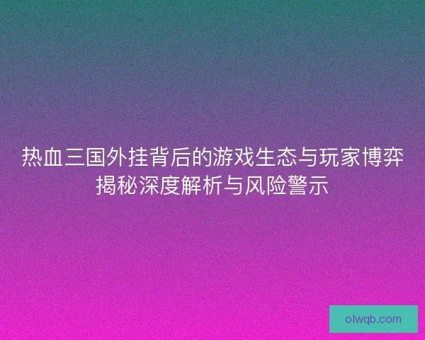 热血三国外挂背后的游戏生态与玩家博弈揭秘深度解析与风险警示