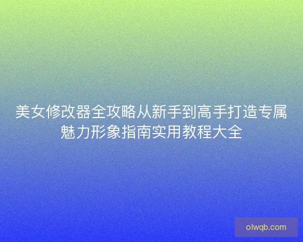 美女修改器全攻略从新手到高手打造专属魅力形象指南实用教程大全