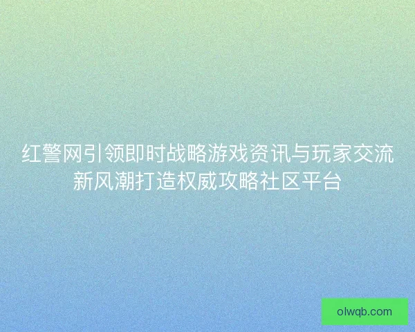 红警网引领即时战略游戏资讯与玩家交流新风潮打造权威攻略社区平台