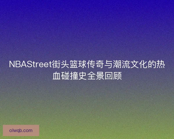 NBAStreet街头篮球传奇与潮流文化的热血碰撞史全景回顾