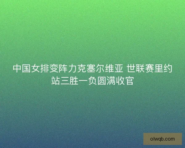 中国女排变阵力克塞尔维亚 世联赛里约站三胜一负圆满收官