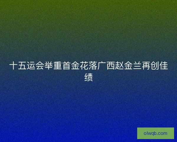 十五运会举重首金花落广西赵金兰再创佳绩