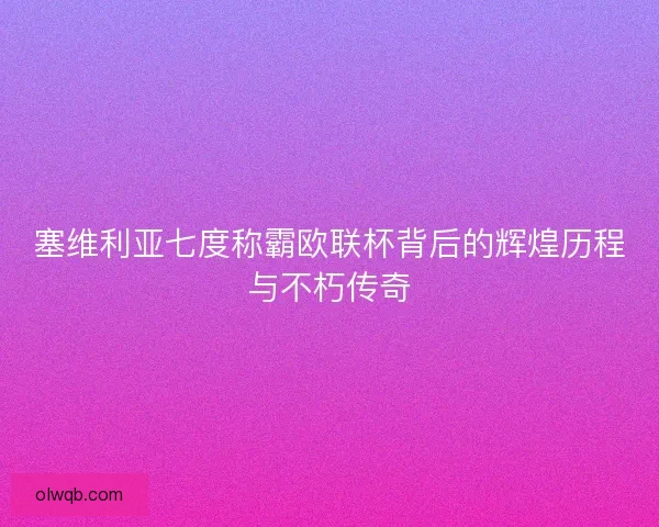塞维利亚七度称霸欧联杯背后的辉煌历程与不朽传奇