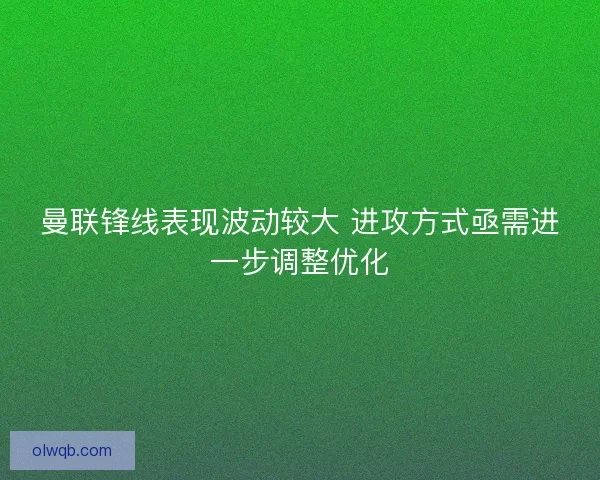 曼联锋线表现波动较大 进攻方式亟需进一步调整优化