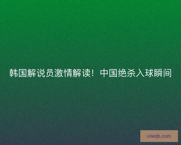 韩国解说员激情解读！中国绝杀入球瞬间