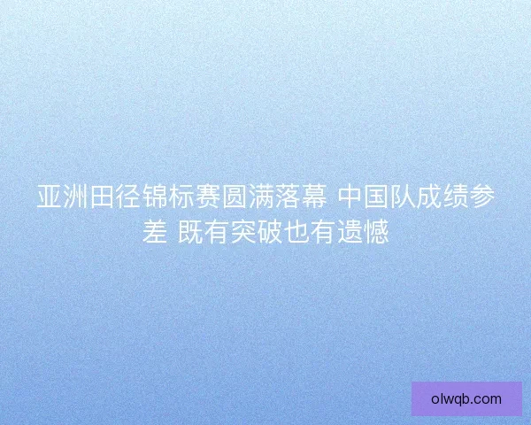 亚洲田径锦标赛圆满落幕 中国队成绩参差 既有突破也有遗憾