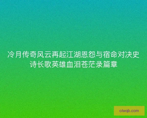 冷月传奇风云再起江湖恩怨与宿命对决史诗长歌英雄血泪苍茫录篇章
