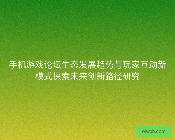 手机游戏论坛生态发展趋势与玩家互动新模式探索未来创新路径研究