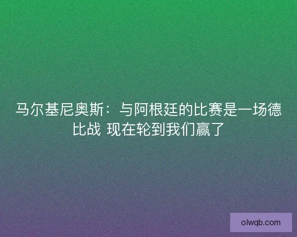 马尔基尼奥斯：与阿根廷的比赛是一场德比战 现在轮到我们赢了