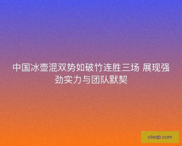 中国冰壶混双势如破竹连胜三场 展现强劲实力与团队默契 中国冰壶混双势如破竹连胜三场 展现强劲实力与团队默契