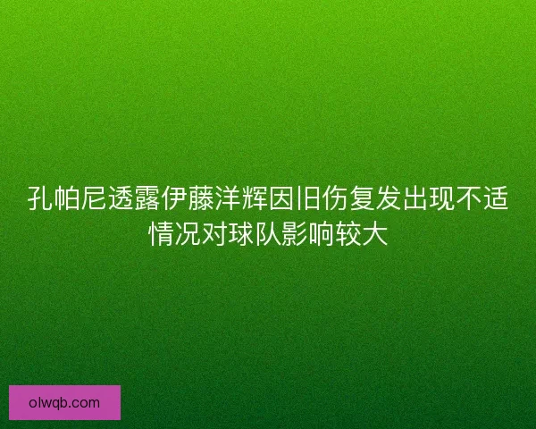 孔帕尼透露伊藤洋辉因旧伤复发出现不适情况对球队影响较大 孔帕尼透露伊藤洋辉因旧伤复发出现不适情况对球队影响较大