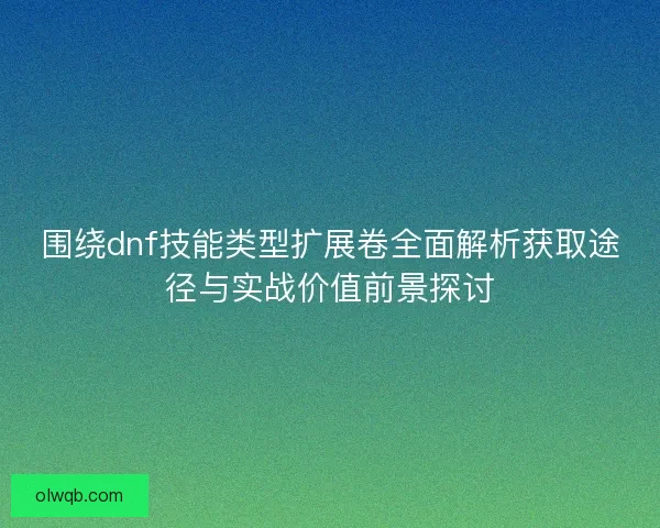 围绕dnf技能类型扩展卷全面解析获取途径与实战价值前景探讨 围绕dnf技能类型扩展卷全面解析获取途径与实战价值前景探讨