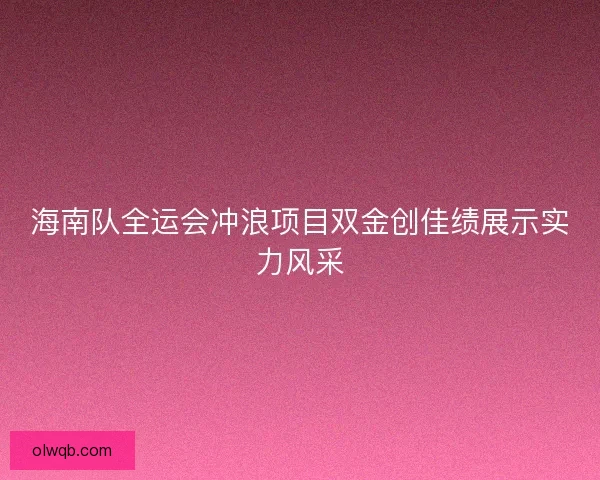 海南队全运会冲浪项目双金创佳绩展示实力风采