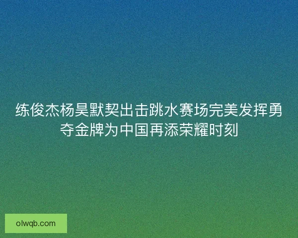 练俊杰杨昊默契出击跳水赛场完美发挥勇夺金牌为中国再添荣耀时刻
