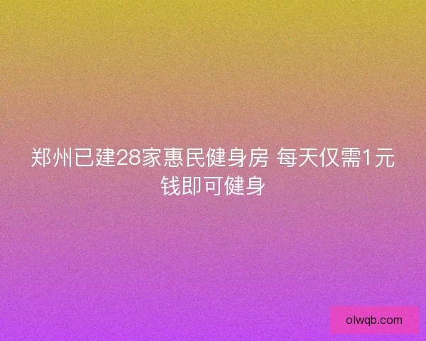 郑州已建28家惠民健身房 每天仅需1元钱即可健身 郑州已建28家惠民健身房 每天仅需1元钱即可健身