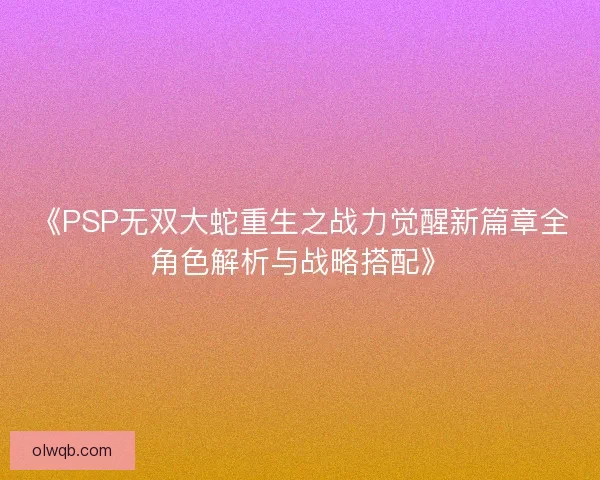 《PSP无双大蛇重生之战力觉醒新篇章全角色解析与战略搭配》 《PSP无双大蛇重生之战力觉醒新篇章全角色解析与战略搭配》