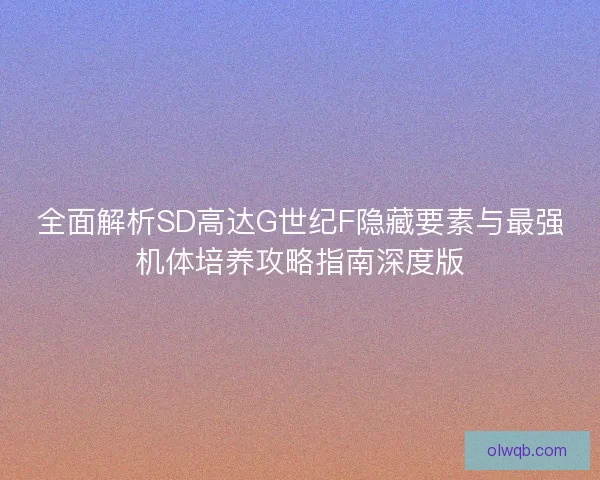 全面解析SD高达G世纪F隐藏要素与最强机体培养攻略指南深度版