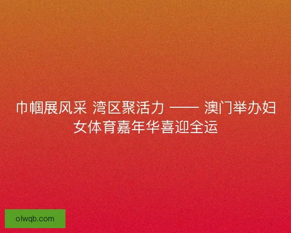 巾帼展风采 湾区聚活力 —— 澳门举办妇女体育嘉年华喜迎全运