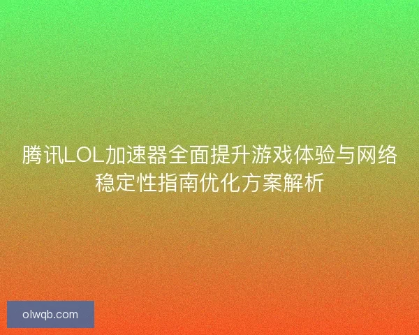 腾讯LOL加速器全面提升游戏体验与网络稳定性指南优化方案解析