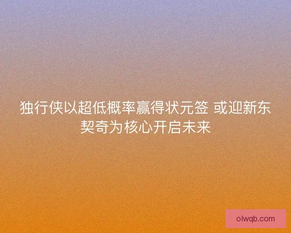 独行侠以超低概率赢得状元签 或迎新东契奇为核心开启未来
