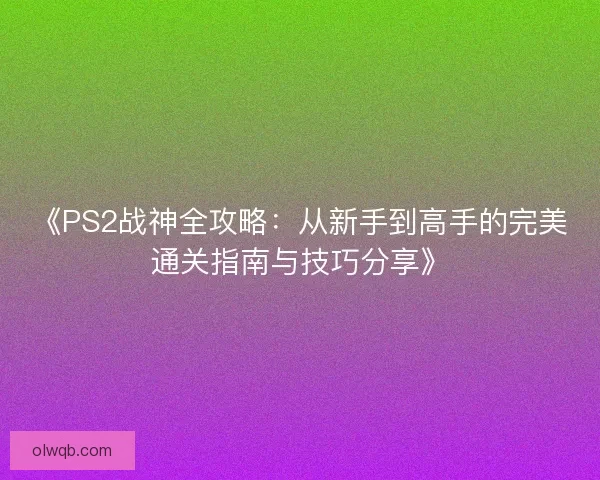 《PS2战神全攻略：从新手到高手的完美通关指南与技巧分享》