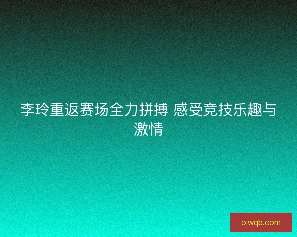 李玲重返赛场全力拼搏 感受竞技乐趣与激情