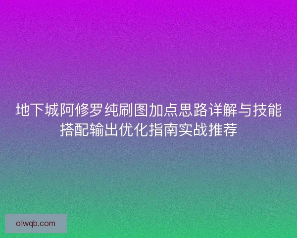 地下城阿修罗纯刷图加点思路详解与技能搭配输出优化指南实战推荐