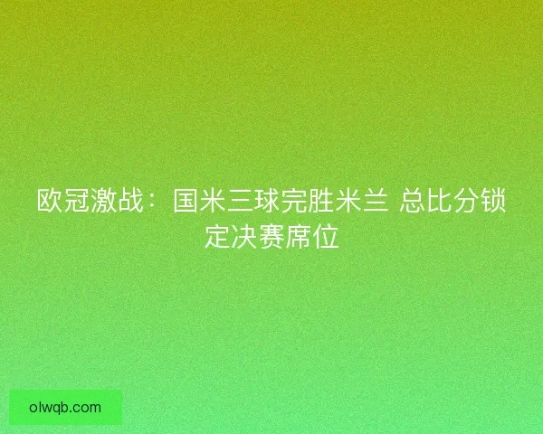 欧冠激战：国米三球完胜米兰 总比分锁定决赛席位